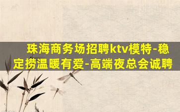 珠海商务场招聘ktv模特-稳定捞温暖有爱-高端夜总会诚聘